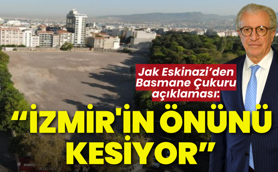 Jak Eskinazi'den 'Basmane Çukuru' açıklaması: İzmir'in önünü kesiyor