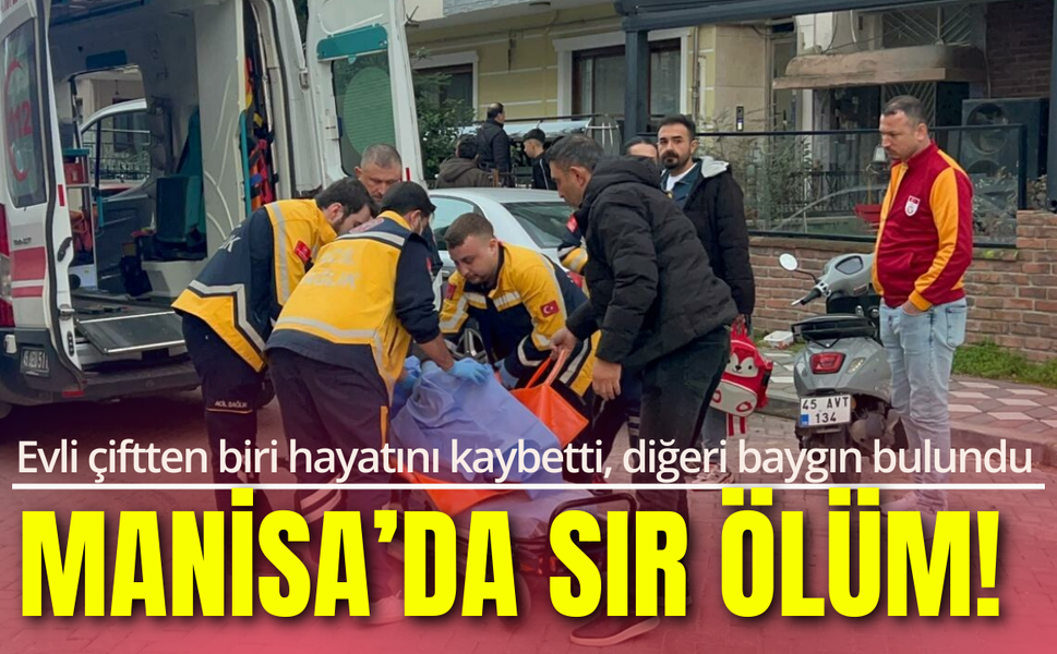 Manisa’da sır ölüm! Evli çiftten biri hayatını kaybetti, diğeri baygın bulundu