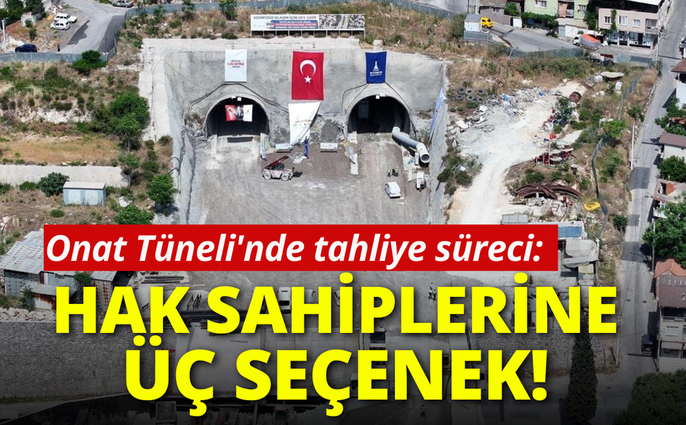Onat Tüneli'nde tahliye süreci: Hak sahiplerine üç seçenek!
