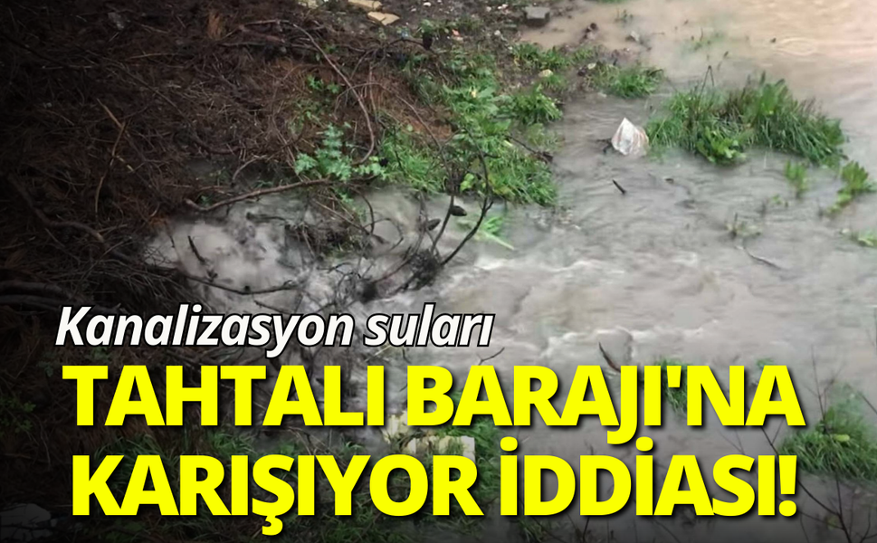 Kanalizasyon suları Tahtalı Barajı'na karışıyor iddiası!