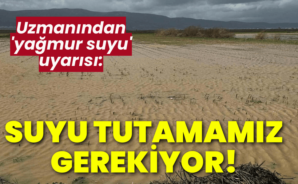 Uzmanından 'yağmur suyu' uyarısı: Suyu tutamazsak, kuraklık yaşarız!