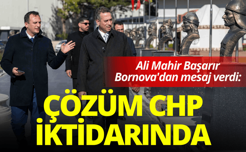 Ali Mahir Başarır Bornova'dan mesaj verdi: Çözüm CHP iktidarında