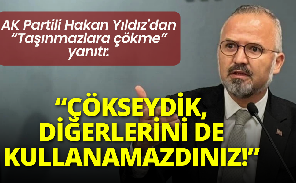 AK Partili Hakan Yıldız'dan taşınmazlar çıkışı: Mallarınıza çökseydik, diğer taşınmazları da kullanamazdınız!