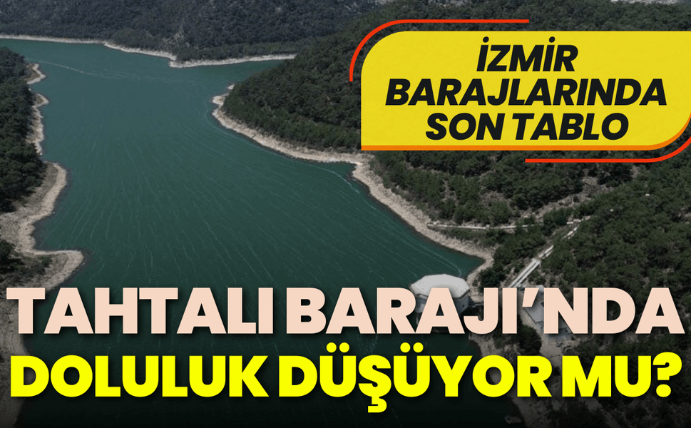 İzmir barajlarında son tablo: Tahtalı Barajı'nda doluluk düşüyor mu?
