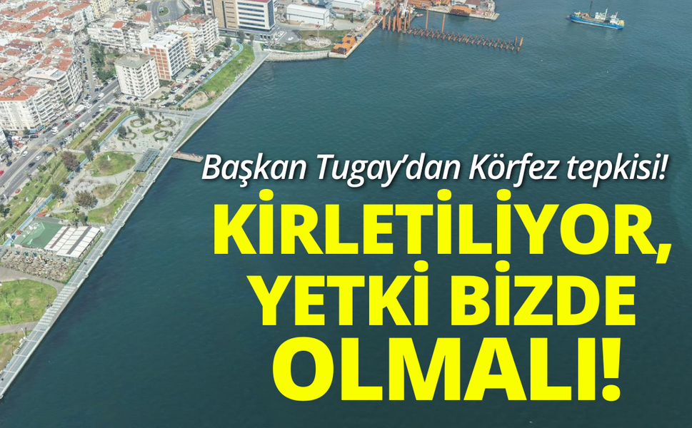 Başkan Tugay: Körfezimiz kirletiliyor, yetki bizde olmalı