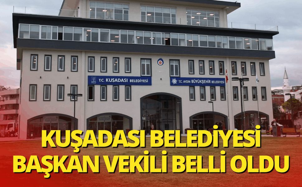 Kuşadası Belediyesi Başkan Vekili belli oldu