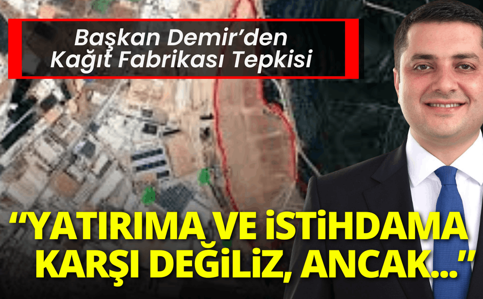 Başkan Demir’den kağıt fabrikası tepkisi: Yatırıma karşı değiliz ancak...
