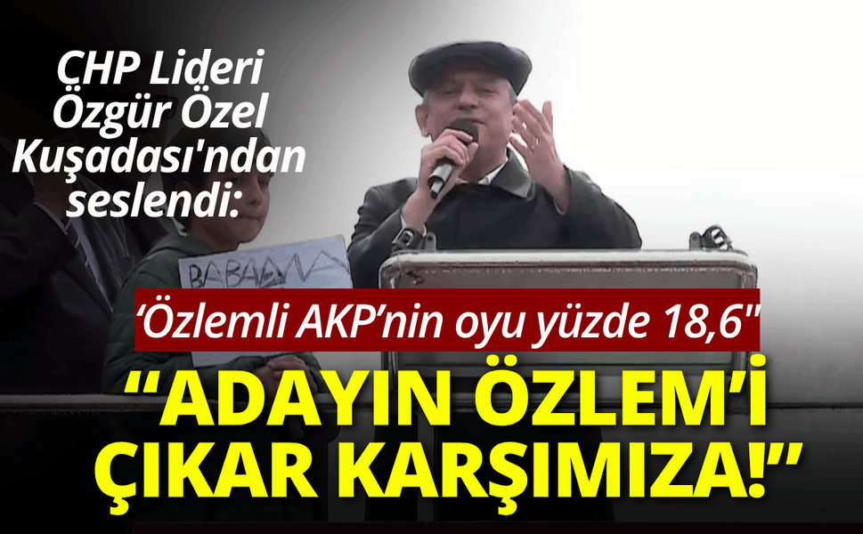 CHP Lideri Özgür Özel: Adayın Özlem’i çıkar karşımıza!