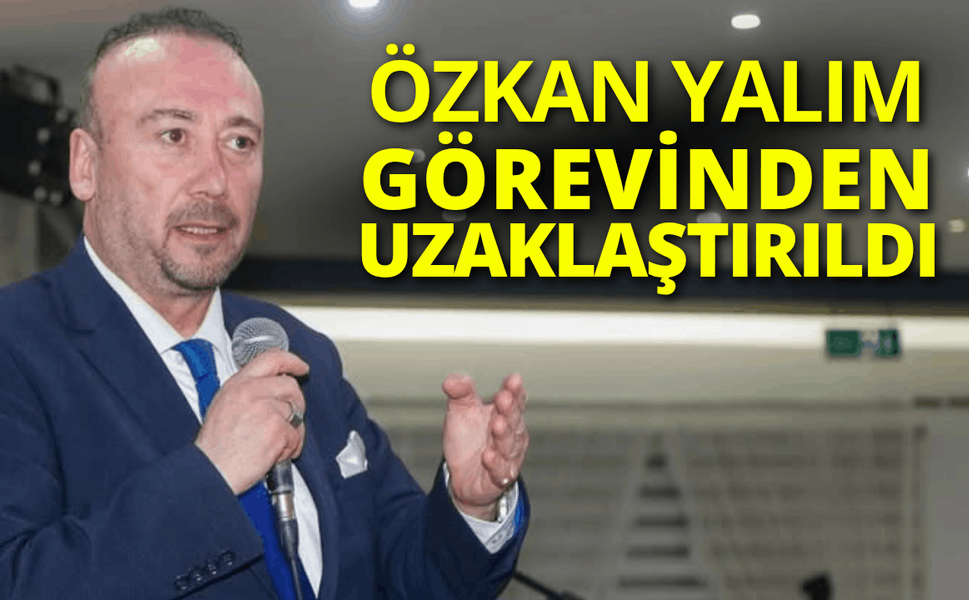 Özkan Yalım, görevinden uzaklaştırıldı