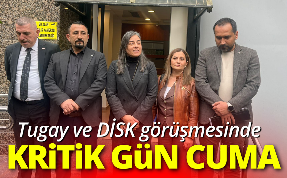 Tugay ve DİSK görüşmesinde cuma kritik gün