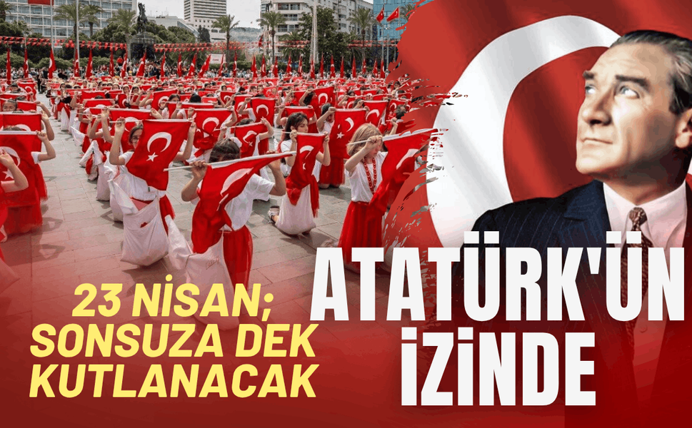 Atatürk'ün izinde 23 Nisan; sonsuza dek kutlanacak