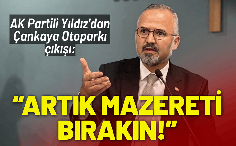 AK Partili Yıldız'dan Çankaya Otoparkı çıkışı: Artık mazereti bırakın!