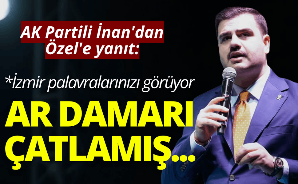 AK Partili İnan'dan Özel'e yanıt: Ar damarı çatlamış, İzmir palavralarınızı görüyor