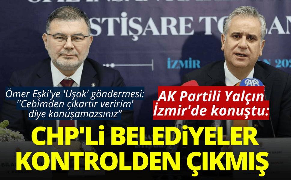 AK Partili Yalçın İzmir'de konuştu: Kontrolden çıkmış CHP'li belediyeliler var!