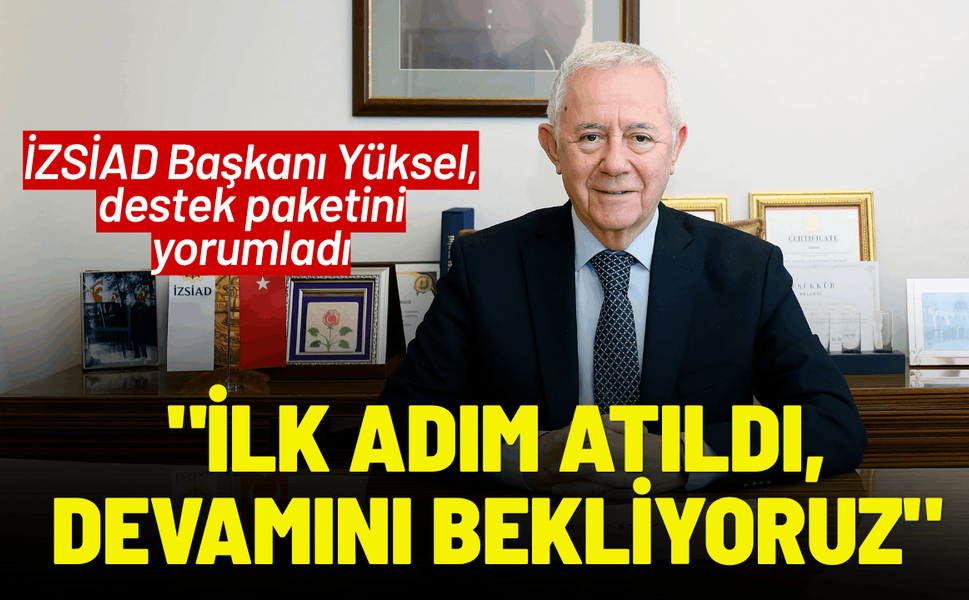 İZSİAD Başkanı Yüksel'den destek paketi yorumu: 'İlk adım atıldı, devamını bekliyoruz'