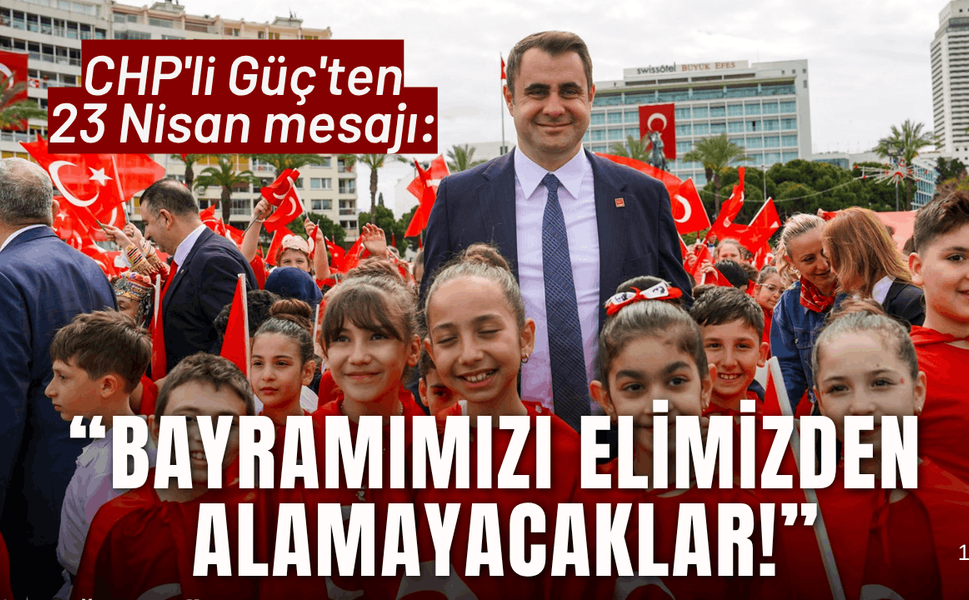 CHP'li Güç'ten 23 Nisan mesajı: Bayramımızı elimizden alamayacaklar!