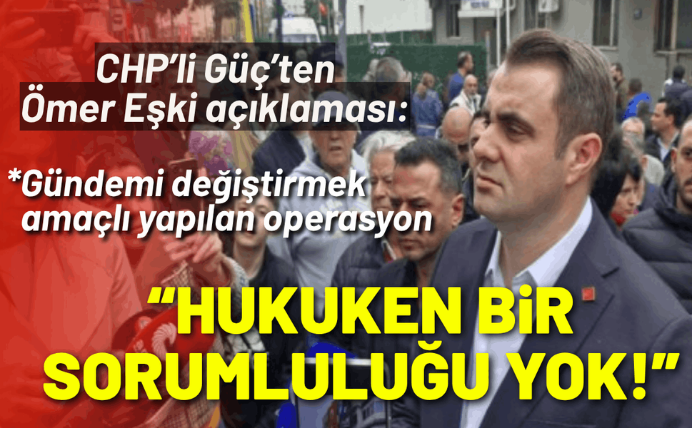 CHP’li Güç’ten Ömer Eşki açıklaması: Hukuken bir sorumluluğu yok!
