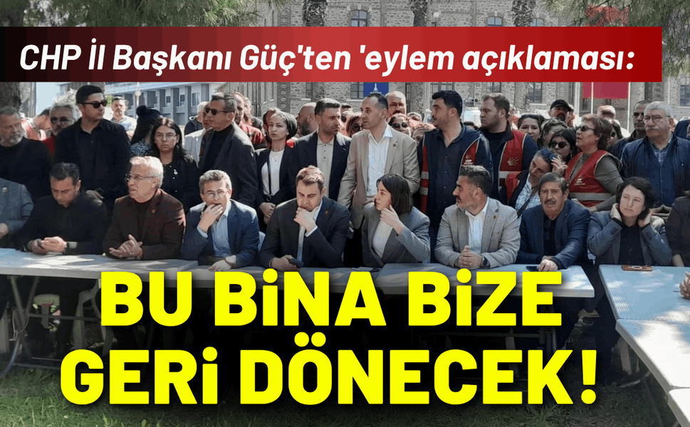 CHP İl Başkanı Güç'ten 'eylem açıklaması: Bu bina biz geri dönecek!