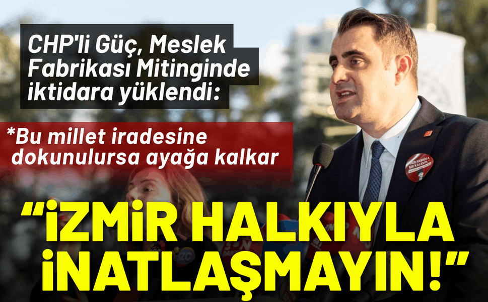 CHP'li Güç'ten Meslek Fabrikası Mitinginde açıklama: İzmir halkıyla inatlaşmayın!