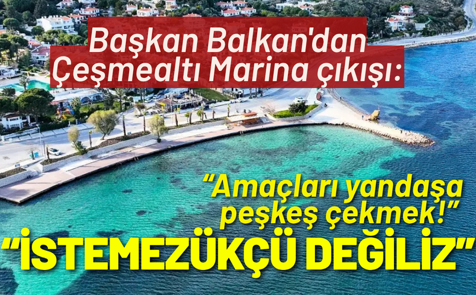 Başkan Balkan'dan Çeşmealtı Marina çıkışı: İstemezükçü değiliz, amaçları yandaşa peşkeş çekmek!