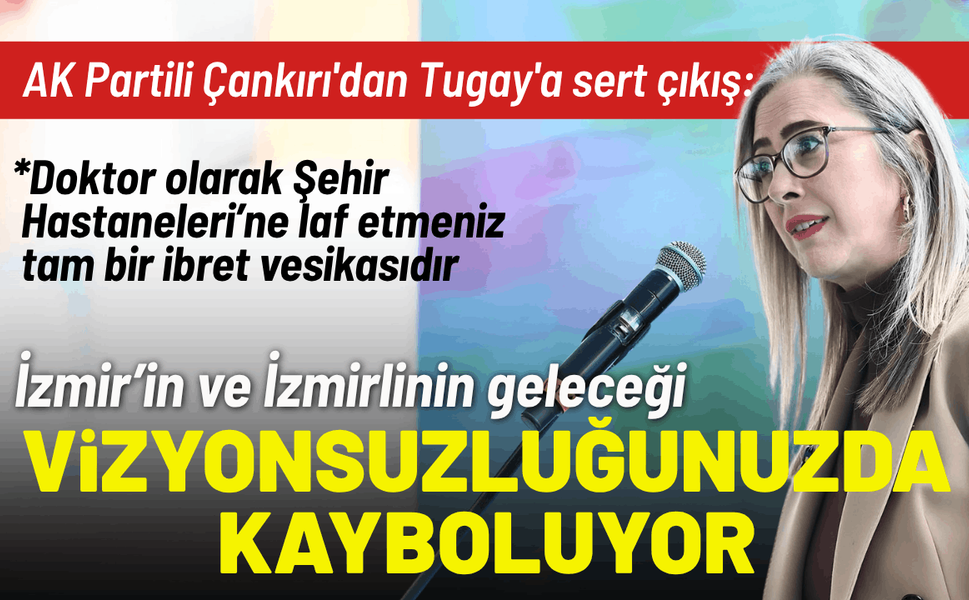 AK Partili Çankırı'dan Tugay'a sert çıkış: İzmir’in geleceği vizyonsuzluğunuzda kayboluyor
