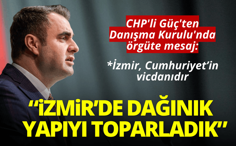 CHP'li Güç'ten örgüte mesaj: Dağınık yapıyı toparladık!