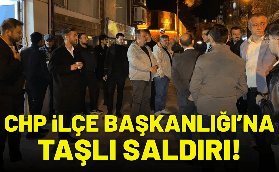 CHP İlçe Başkanlığı binasına taşlı saldırı!
