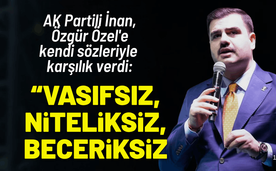 AK Partili İnan, Özel'e kendi sözleriyle karşılık verdi: Vasıfsız, niteliksiz, beceriksiz…