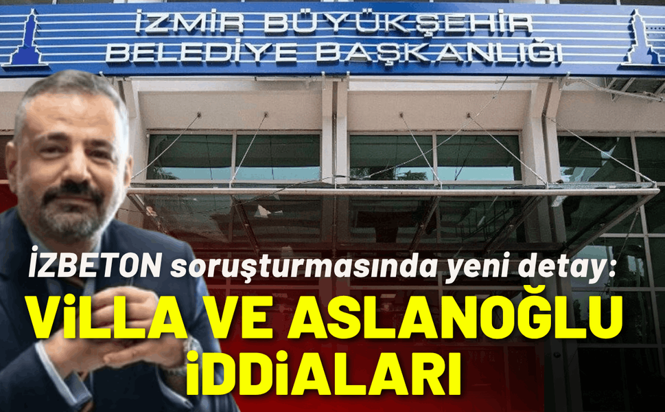 İZBETON soruşturmasında yeni detay: Villa iddiaları ve Aslanoğlu ismi!