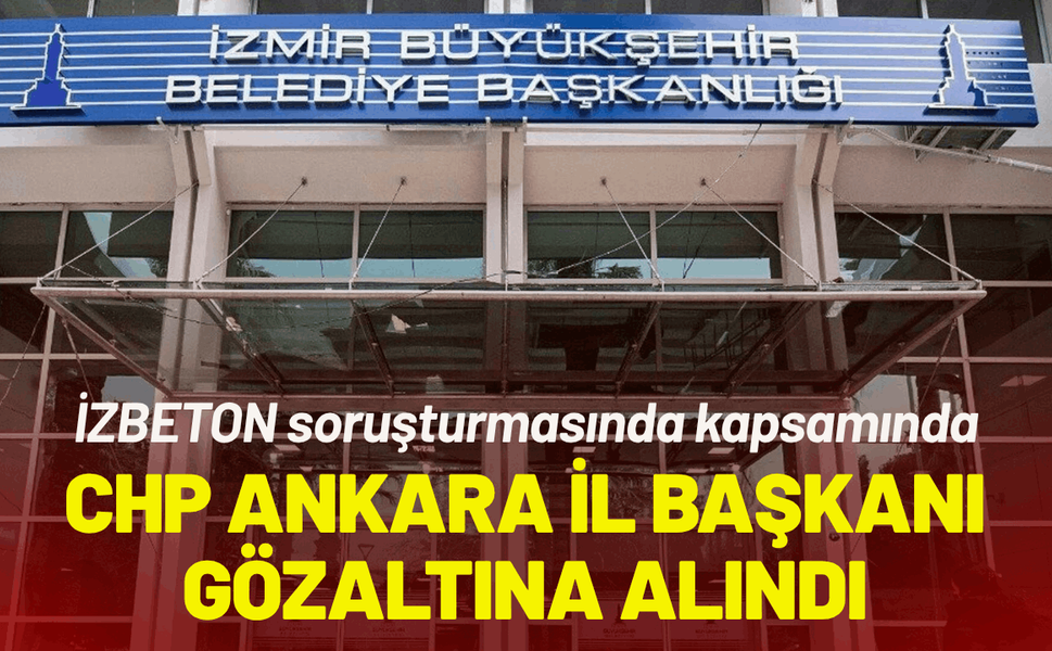 CHP Ankara İl Başkanı, İZBETON soruşturmasında gözaltına alındı