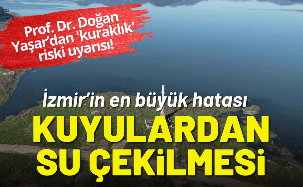 Prof. Dr. Doğan Yaşar 'kuraklık' riski geçmedi: İzmir'in hatası kuyulardan su çekilmesi!