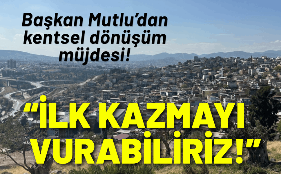 Başkan Mutlu'dan kentsel dönüşüm müjdesi: İlk kazmayı vurabiliriz!