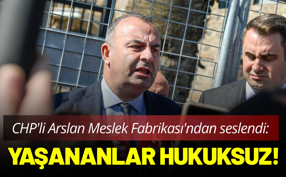 CHP'li Arslan Meslek Fabrikası'ndan seslendi: Yaşananlar hukuksuz!