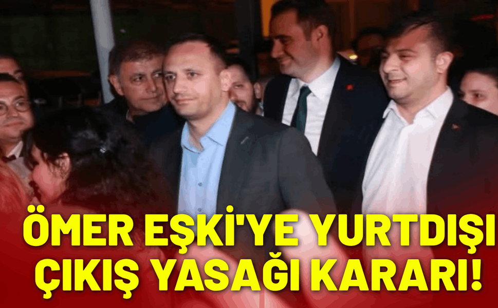 Ömer Eşki'ye yurtdışı çıkış yasağı kararı!