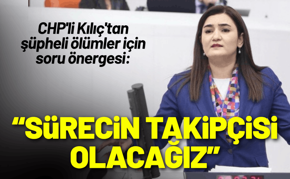 CHP'li Kılıç'tan şüpheli ölümler mesajı: Sürecin takipçisi olacağız