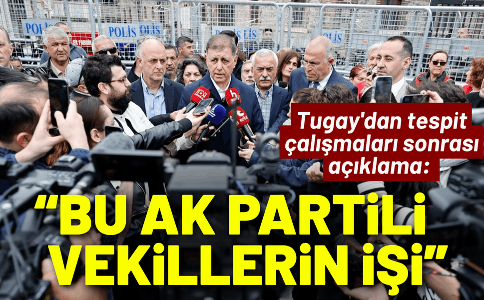 Tugay'dan tespit çalışmaları sonrası açıklama: 'Bu AK Partili vekillerin işi'