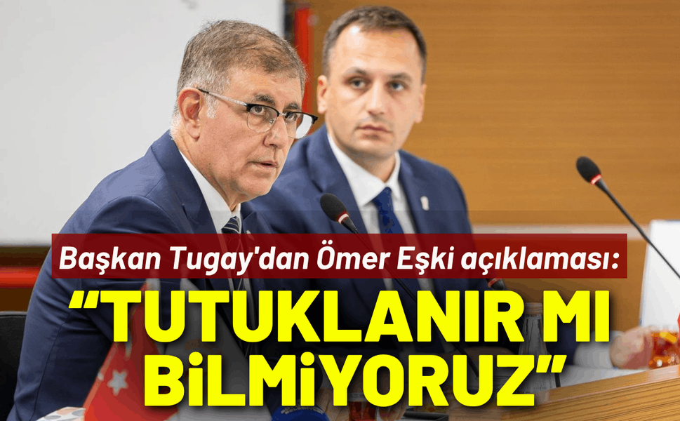 Başkan Tugay'dan Ömer Eşki açıklaması: Tutuklanır mı bilmiyoruz ve endişeliyiz!