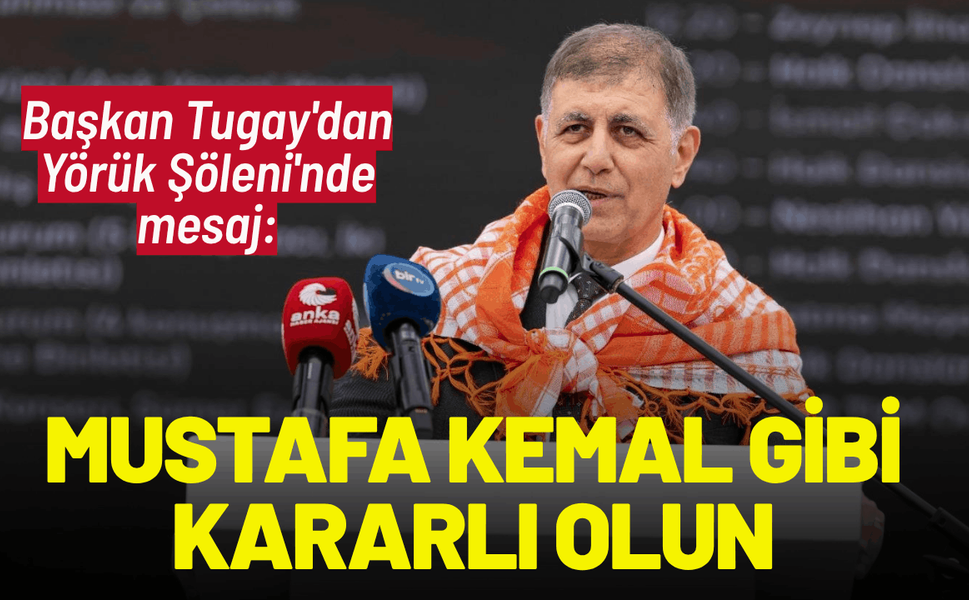 Başkan Tugay'dan Yörük Şöleni'nde mesaj: Mustafa Kemal gibi kararlı olun