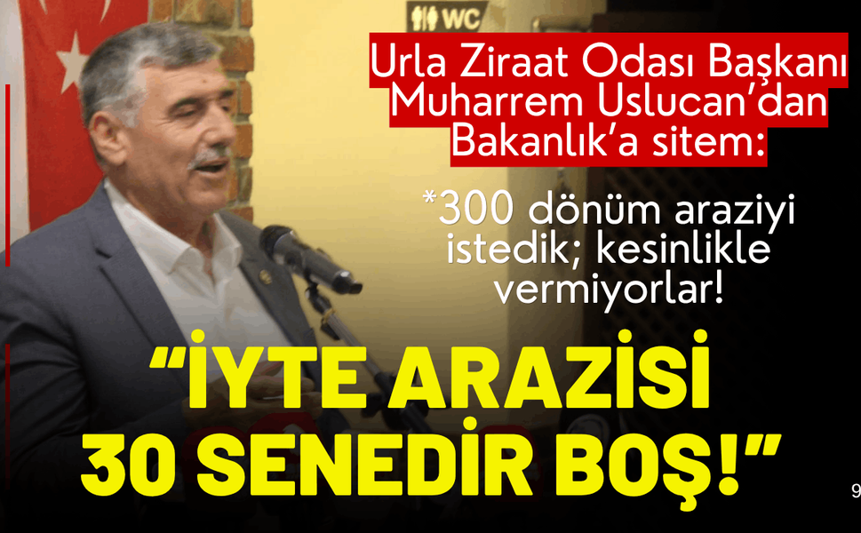 Urla Ziraat Odası Başkanı Uslucan'dan Bakanlık'a sitem: 300 dönüm arazi, 30 senedir boş!