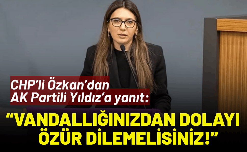 CHP’li Özkan’dan AK Partili Yıldız’a yanıt: Vandallığınızdan dolayı özür dilemelisiniz!