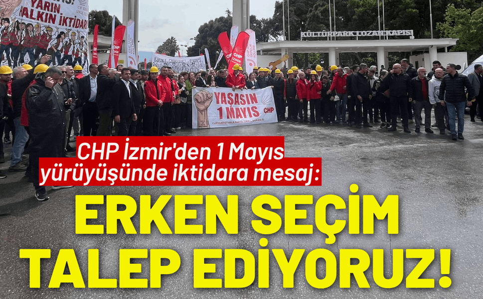 CHP İzmir'den 1 Mayıs yürüyüşünde mesaj: Erken seçim talep ediyoruz!