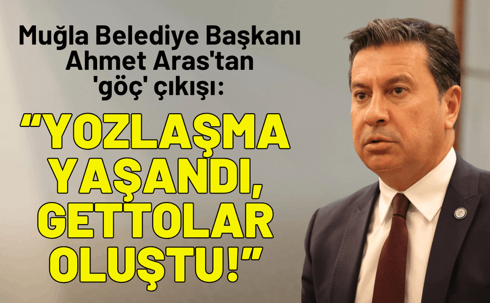 Muğla Belediye Başkanı Aras'tan 'göç' çıkışı: Yozlaşma yaşandı, gettolar oluştu!