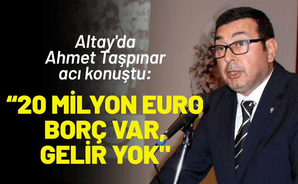 Altay'da Taşpınar acı konuştu: 20 milyon euro borç var, gelir yok!
