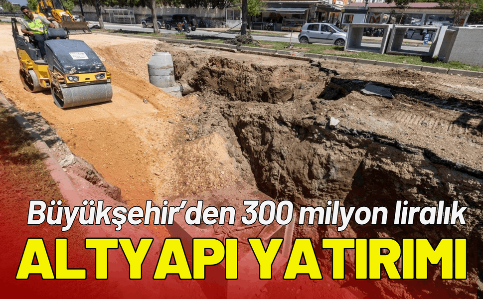 Büyükşehir’den 300 milyon liralık altyapı yatırımı