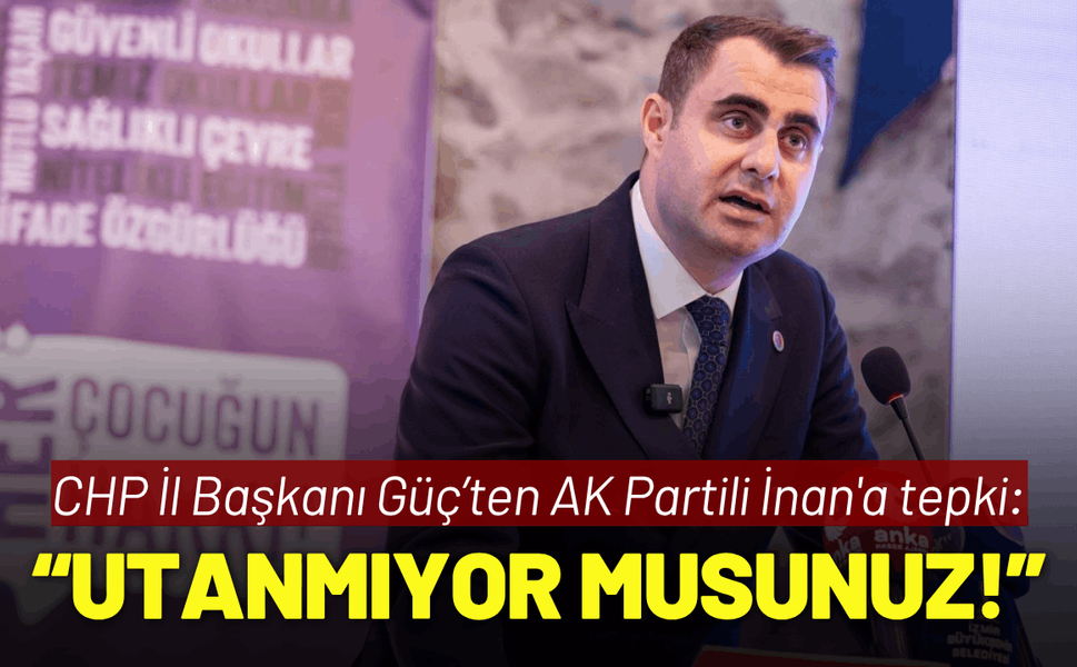 CHP İl Başkanı Güç’ten AK Partili İnan'a tepki: Utanmıyor musunuz!
