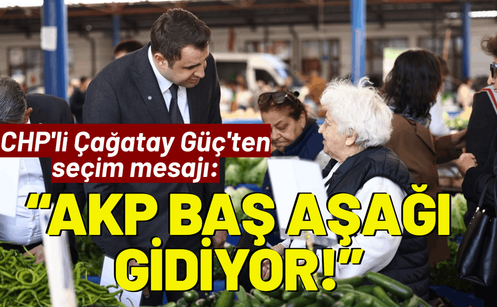 CHP'li Çağatay Güç'ten seçim mesajı: AK Parti baş aşağı gidiyor!