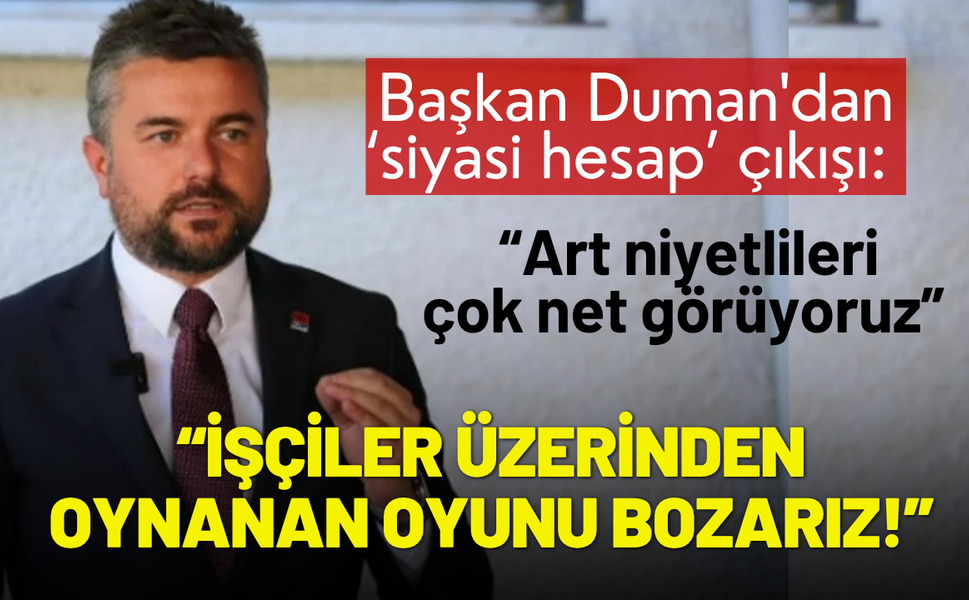 Başkan Duman'dan çıkış: İşçiler üzerinden oynanan oyunu bozarız!