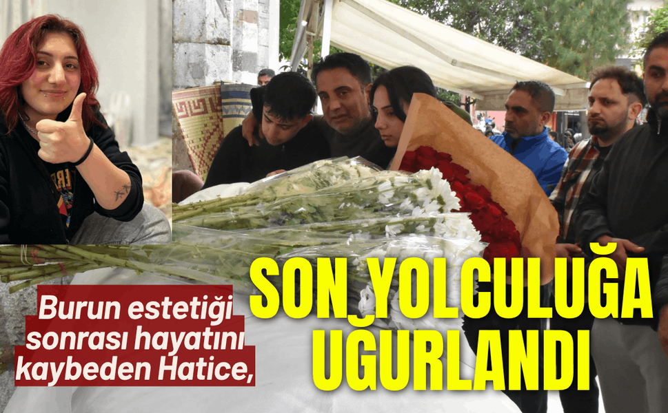 Burun estetiği sonrası ölen Hatice, son yolculuğa uğurlandı
