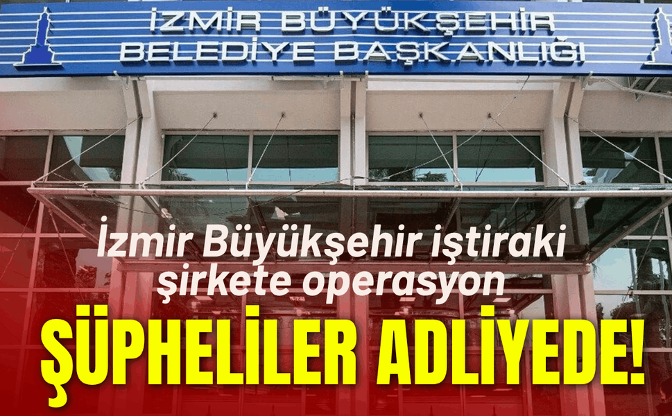 İzmir Büyükşehir iştiraki şirkete operasyon: Şüpheliler adliyede!