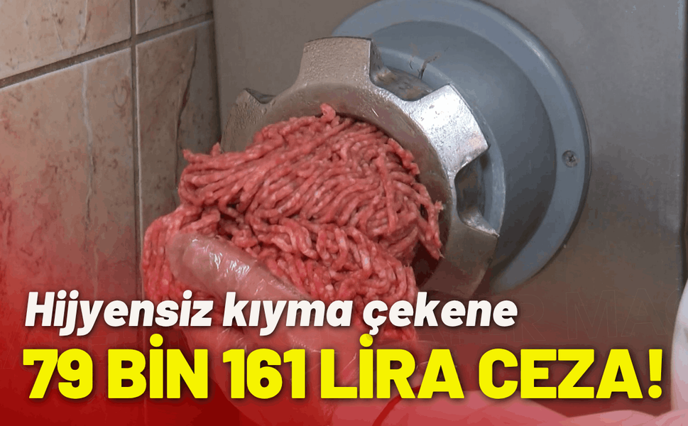 Hijyensiz kıyma çekene 79 bin 161 lira ceza!